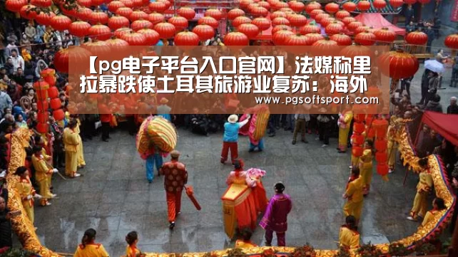 【pg电子平台入口官网】法媒称里拉暴跌使土耳其旅游业复苏:海外游客蜂拥而至(图1) pg电子平台入口官网