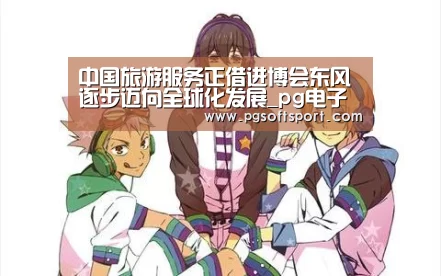 中国旅游服务正借进博会东风逐步迈向全球化发展_pg电子平台