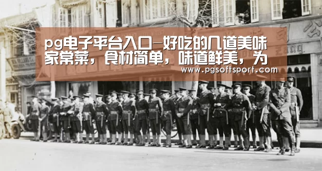 pg电子平台入口-好吃的几道美味家常菜,食材简单,味道鲜美,为家人学起来(图1) pg电子平台入口-好吃的几道美味家常菜,食材简单,味道鲜美,为家人学起来(图1)