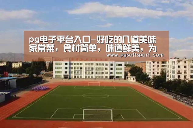 pg电子平台入口-好吃的几道美味家常菜,食材简单,味道鲜美,为家人学起来(图2) pg电子平台入口-好吃的几道美味家常菜,食材简单,味道鲜美,为家人学起来(图2)