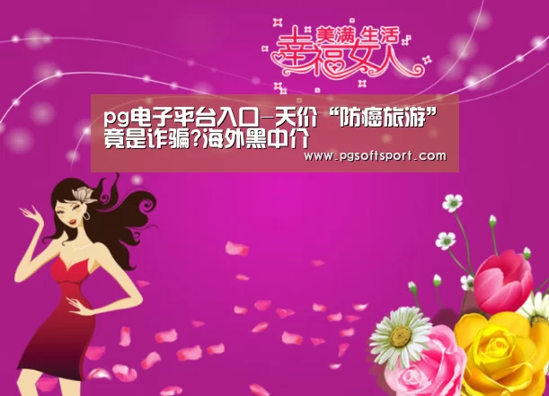 pg电子平台入口-天价“防癌旅游”竟是诈骗?海外黑中介(图4) pg电子平台入口官网