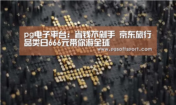 pg电子平台:省钱不剁手 京东旅行品类日666元带你游全球(图2) pg电子平台入口官网