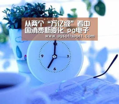 从两个“万亿级”看中国消费新变化_pg电子平台入口(图3) pg电子平台