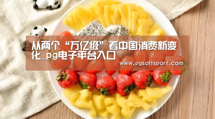 从两个“万亿级”看中国消费新变化_pg电子平台入口(图2) pg电子平台