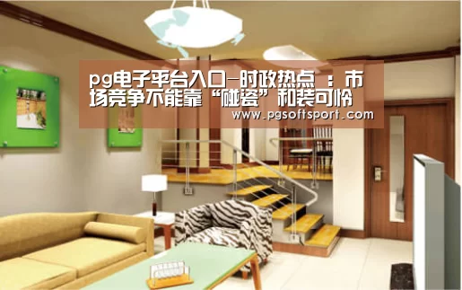 pg电子平台入口-时政热点 :市场竞争不能靠“碰瓷”和装可怜(图1) pg电子平台入口