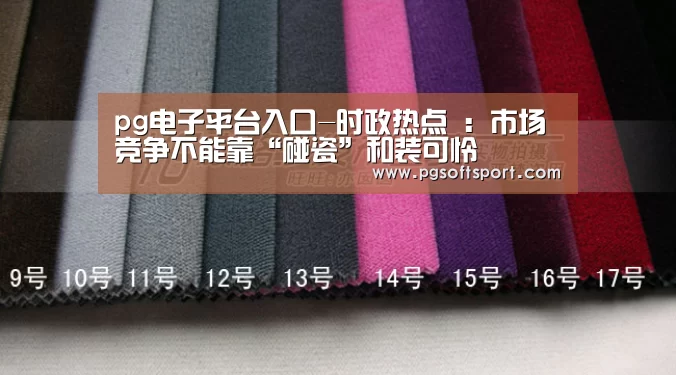 pg电子平台入口-时政热点 :市场竞争不能靠“碰瓷”和装可怜(图2) pg电子平台