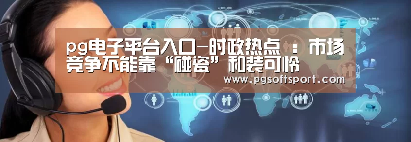 pg电子平台入口-时政热点 :市场竞争不能靠“碰瓷”和装可怜(图3) pg电子平台入口